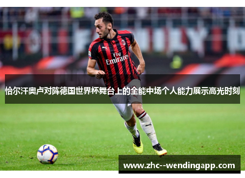 恰尔汗奥卢对阵德国世界杯舞台上的全能中场个人能力展示高光时刻